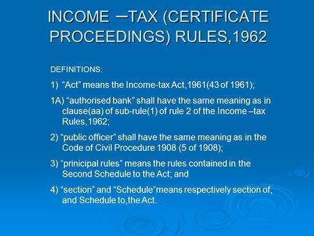 INCOME – TAX (CERTIFICATE PROCEEDINGS) RULES,1962 DEFINITIONS: 1)“Act” means the Income-tax Act,1961(43 of 1961); 1A) “authorised bank” shall have the.