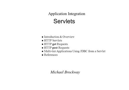 Michael Brockway Application Integration Servlets l Introduction & Overview l HTTP Servlets l HTTP get Requests l HTTP post Requests l Multi-tier Applications.