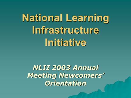 National Learning Infrastructure Initiative NLII 2003 Annual Meeting Newcomers’ Orientation.