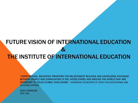 FUTURE VISION OF INTERNATIONAL EDUCATION & THE INSTITUTE OF INTERNATIONAL EDUCATION “ INTERNATIONAL EDUCATION PROMOTES THE RELATIONSHIP BUILDING AND KNOWLEDGE.