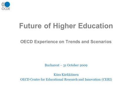 Future of Higher Education OECD Experience on Trends and Scenarios Bucharest – 31 October 2009 Kiira Kärkkäinen OECD Centre for Educational Research and.