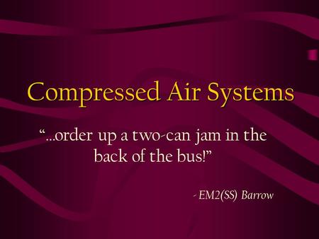 Compressed Air Systems “…order up a two-can jam in the back of the bus!” - EM2(SS) Barrow.