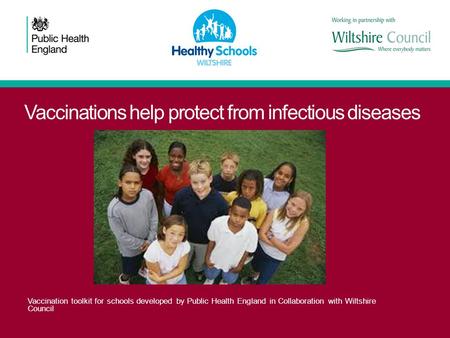 Vaccinations help protect from infectious diseases Vaccination toolkit for schools developed by Public Health England in Collaboration with Wiltshire Council.