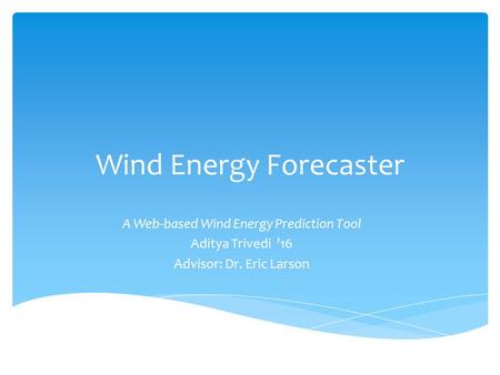 Wind Energy Forecaster A Web-based Wind Energy Prediction Tool Aditya Trivedi ’16 Advisor: Dr. Eric Larson.