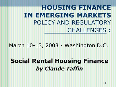 1 HOUSING FINANCE IN EMERGING MARKETS POLICY AND REGULATORY CHALLENGES : March 10-13, 2003 - Washington D.C. Social Rental Housing Finance by Claude Taffin.