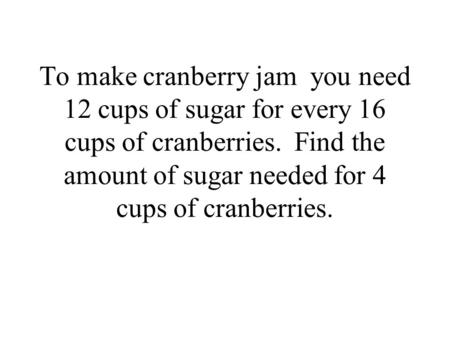 To make cranberry jam you need 12 cups of sugar for every 16 cups of cranberries. Find the amount of sugar needed for 4 cups of cranberries. 3 cups.