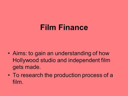 Film Finance Aims: to gain an understanding of how Hollywood studio and independent film gets made. To research the production process of a film.