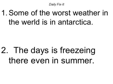 Daily Fix-It 1.Some of the worst weather in the werld is in antarctica. 2. The days is freezeing there even in summer.