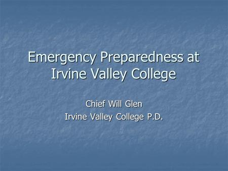 Emergency Preparedness at Irvine Valley College Chief Will Glen Irvine Valley College P.D.
