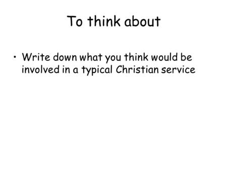 To think about Write down what you think would be involved in a typical Christian service.