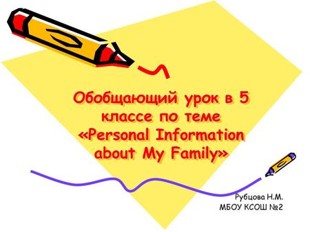Обобщающий урок в 5 классе по теме «Personal Information about My Family» Рубцова Н.М. МБОУ КСОШ №2.