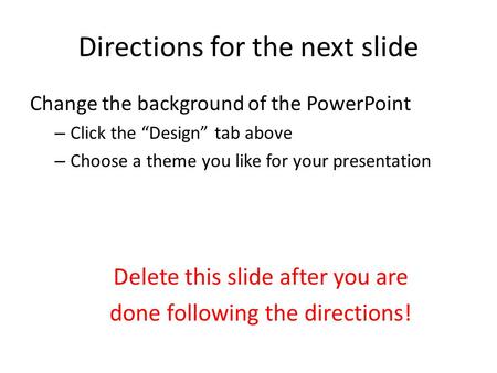Directions for the next slide Change the background of the PowerPoint – Click the “Design” tab above – Choose a theme you like for your presentation Delete.