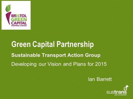 Green Capital Partnership Sustainable Transport Action Group Developing our Vision and Plans for 2015 Ian Barrett.