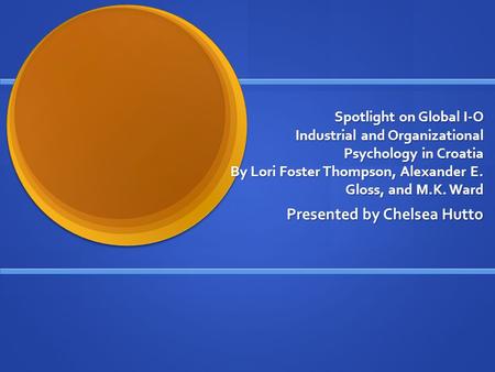 Spotlight on Global I-O Industrial and Organizational Psychology in Croatia By Lori Foster Thompson, Alexander E. Gloss, and M.K. Ward Presented by Chelsea.