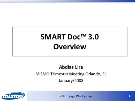EMortgage Workgroup SMART Doc™ 3.0 Overview Abdias Lira MISMO Trimester Meeting Orlando, FL January/2008 1.