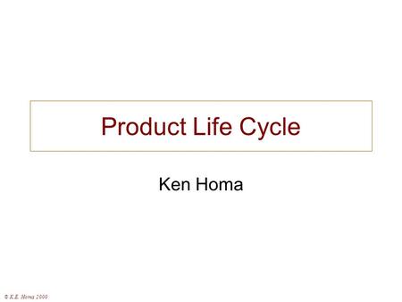Product Life Cycle Ken Homa © K.E. Homa 2000. Time Introduction Growth Maturity Decline Product Life Cycle.
