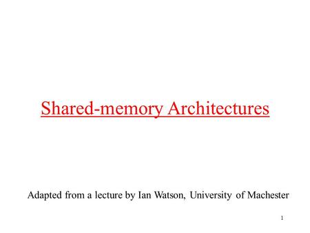 1 Shared-memory Architectures Adapted from a lecture by Ian Watson, University of Machester.