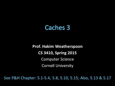 Prof. Hakim Weatherspoon CS 3410, Spring 2015 Computer Science Cornell University See P&H Chapter: 5.1-5.4, 5.8, 5.10, 5.15; Also, 5.13 & 5.17.