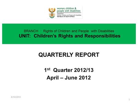 QUARTERLY REPORT 1 st Quarter 2012/13 April – June 2012 BRANCH : Rights of Children and People with Disabilities UNIT: Children’s Rights and Responsibilities.