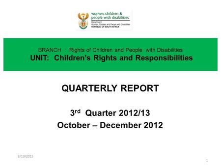 QUARTERLY REPORT 3 rd Quarter 2012/13 October – December 2012 BRANCH : Rights of Children and People with Disabilities UNIT: Children’s Rights and Responsibilities.