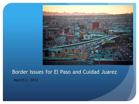 Border Issues for El Paso and Cuidad Juarez March 2, 2012.