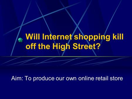 Will Internet shopping kill off the High Street? Aim: To produce our own online retail store.