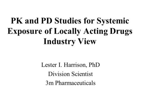 PK and PD Studies for Systemic Exposure of Locally Acting Drugs Industry View Lester I. Harrison, PhD Division Scientist 3m Pharmaceuticals.