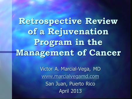Retrospective Review of a Rejuvenation Program in the Management of Cancer Victor A. Marcial-Vega, MD www.marcialvegamd.com San Juan, Puerto Rico April.