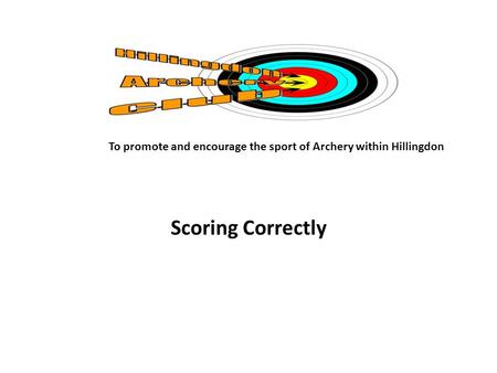 Scoring Correctly To promote and encourage the sport of Archery within Hillingdon.