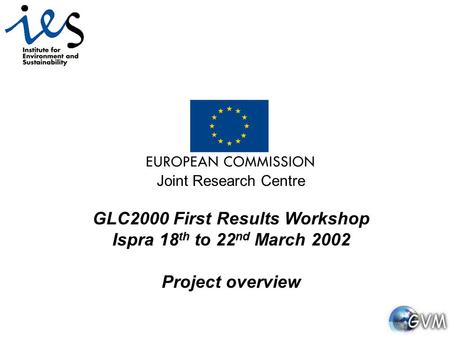 Joint Research Centre GLC2000 First Results Workshop Ispra 18 th to 22 nd March 2002 Project overview.