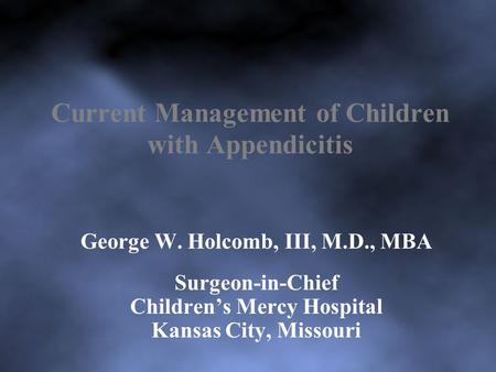 Current Management of Children with Appendicitis George W. Holcomb, III, M.D., MBA Surgeon-in-Chief Children’s Mercy Hospital Kansas City, Missouri.