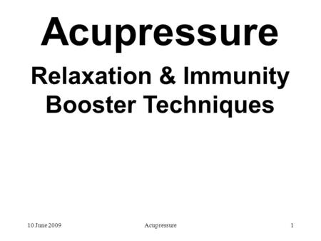 10 June 2009Acupressure1 Relaxation & Immunity Booster Techniques.