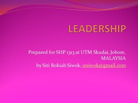 LEADERSHIP Prepared for SHP 1313 at UTM Skudai, Johore, MALAYSIA