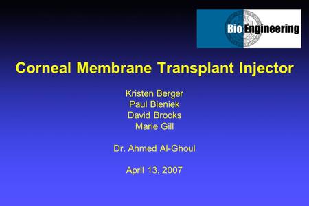 Corneal Membrane Transplant Injector Kristen Berger Paul Bieniek David Brooks Marie Gill Dr. Ahmed Al-Ghoul April 13, 2007.
