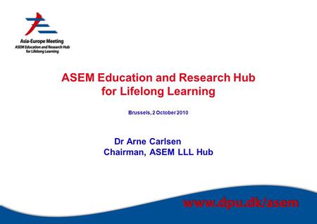 ASEM Education and Research Hub for Lifelong Learning Brussels, 2 October 2010 Dr Arne Carlsen Chairman, ASEM LLL Hub.