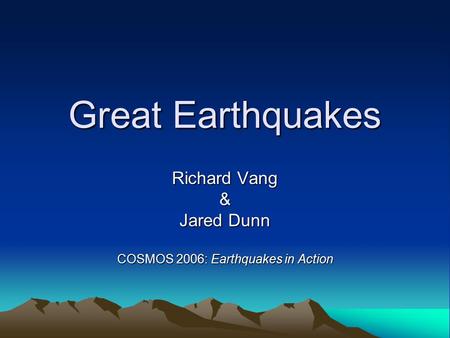 Great Earthquakes Richard Vang & Jared Dunn COSMOS 2006: Earthquakes in Action.