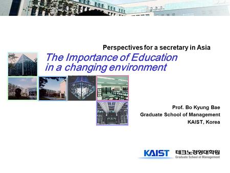 The Importance of Education in a changing environment Prof. Bo Kyung Bae Graduate School of Management KAIST, Korea Perspectives for a secretary in Asia.