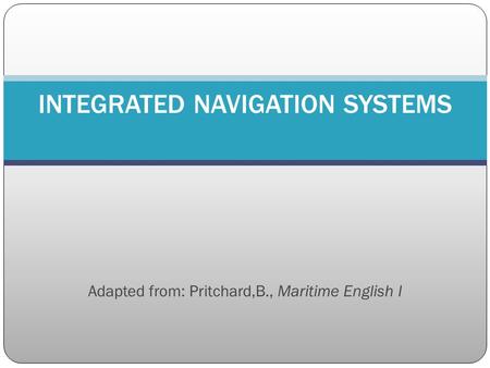 Adapted from: Pritchard,B., Maritime English I INTEGRATED NAVIGATION SYSTEMS.