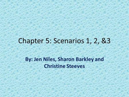 Chapter 5: Scenarios 1, 2, &3 By: Jen Niles, Sharon Barkley and Christine Steeves.