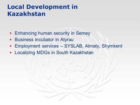 Local Development in Kazakhstan  Enhancing human security in Semey  Business incubator in Atyrau  Employment services – SYSLAB, Almaty, Shymkent  Localizing.