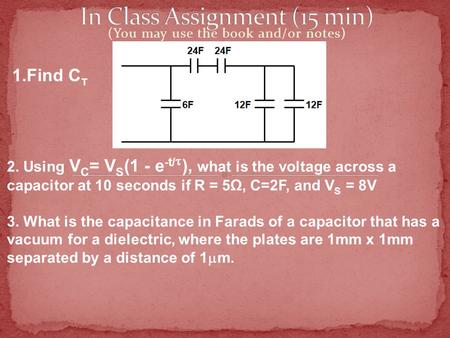 (You may use the book and/or notes) 1.Find C T 2. Using V C = V S (1 - e -t/  ), what is the voltage across a capacitor at 10 seconds if R = 5Ω, C=2F,