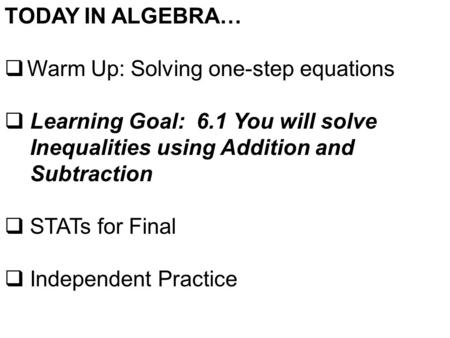 TODAY IN ALGEBRA…  Warm Up: Solving one-step equations  Learning Goal: 6.1 You will solve Inequalities using Addition and Subtraction  STATs for Final.