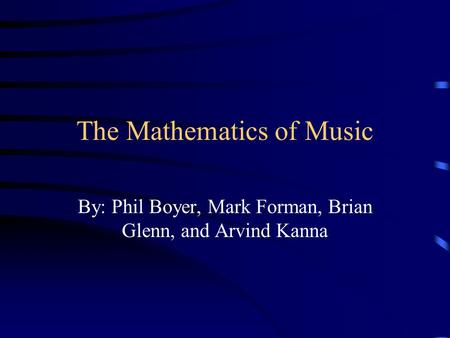 The Mathematics of Music By: Phil Boyer, Mark Forman, Brian Glenn, and Arvind Kanna.