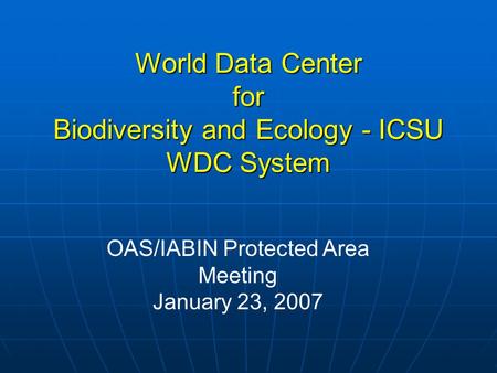 World Data Center for Biodiversity and Ecology - ICSU WDC System OAS/IABIN Protected Area Meeting January 23, 2007.