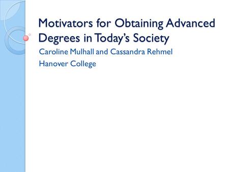 Motivators for Obtaining Advanced Degrees in Today’s Society Caroline Mulhall and Cassandra Rehmel Hanover College.