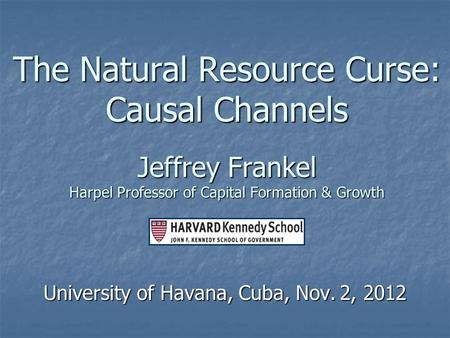 The Natural Resource Curse: Causal Channels Jeffrey Frankel Harpel Professor of Capital Formation & Growth University of Havana, Cuba, Nov. 2, 2012.