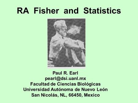 RA Fisher and Statistics Paul R. Earl Facultad de Ciencias Biológicas Universidad Autónoma de Nuevo León San Nicolás, NL, 66450, Mexico.