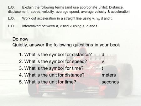 L.O. Work out acceleration in a straight line using v i, v f, d and t. L.O.Explain the following terms (and use appropriate units): Distance, displacement,