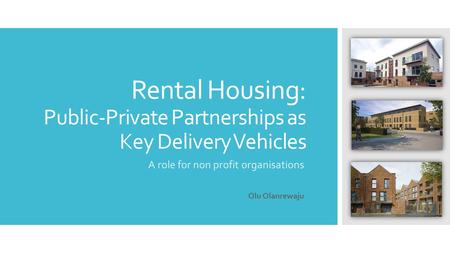 Rental Housing: Public-Private Partnerships as Key Delivery Vehicles A role for non profit organisations Olu Olanrewaju.