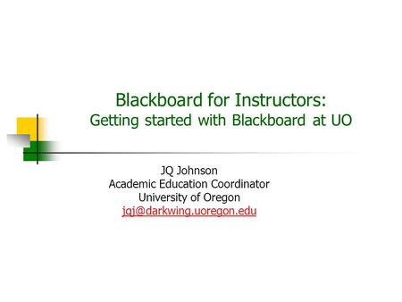 Blackboard for Instructors: Getting started with Blackboard at UO JQ Johnson Academic Education Coordinator University of Oregon